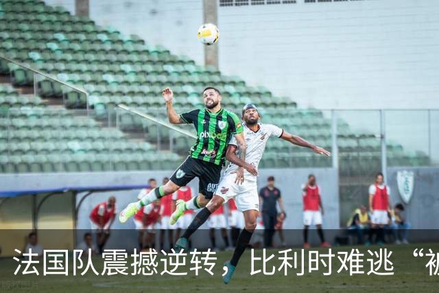 法国队震撼逆转，比利时难逃“被打脸”命运